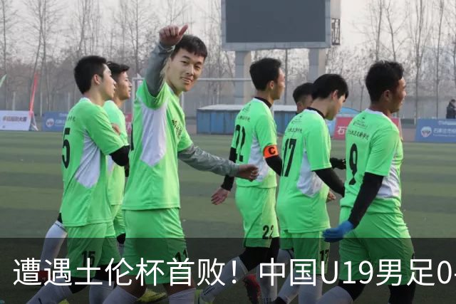 遭遇土伦杯首败！中国U19男足0-3不敌民主刚果U23队